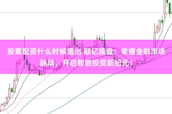股票配资什么时候退出 融亿操盘：掌握金融市场脉动，开启智能投资新纪元！