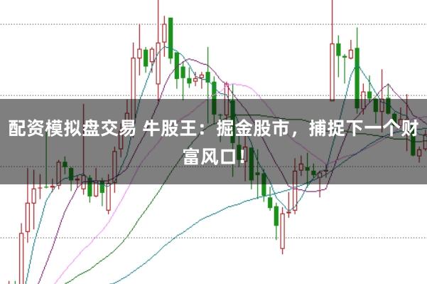 配资模拟盘交易 牛股王：掘金股市，捕捉下一个财富风口！