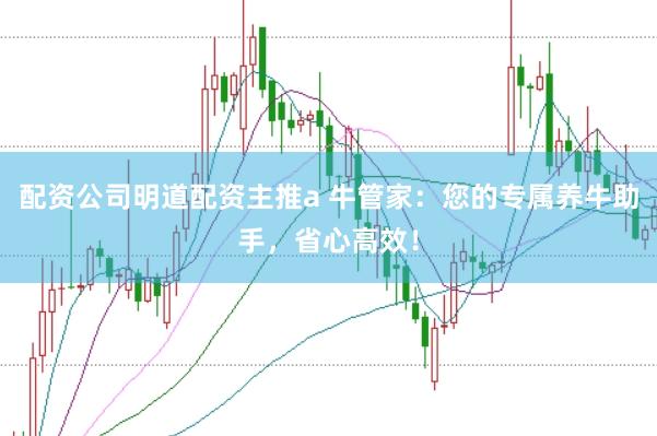 配资公司明道配资主推a 牛管家：您的专属养牛助手，省心高效！