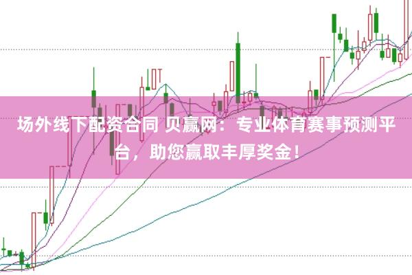 场外线下配资合同 贝赢网:专业体育赛事预测平台,助您赢取丰厚奖金!