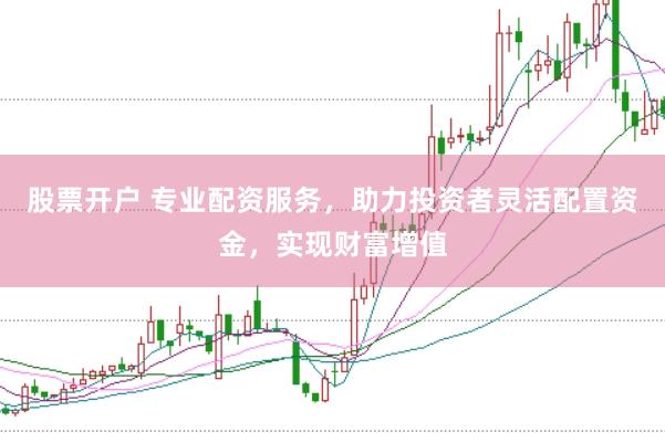 股票开户 专业配资服务，助力投资者灵活配置资金，实现财富增值