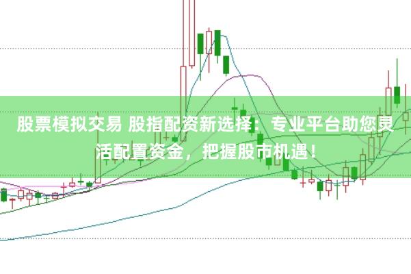 股票模拟交易 股指配资新选择：专业平台助您灵活配置资金，把握股市机遇！