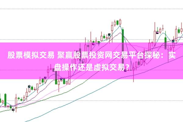 股票模拟交易 聚赢股票投资网交易平台探秘：实盘操作还是虚拟交易？