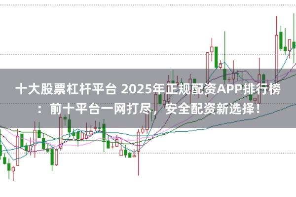十大股票杠杆平台 2025年正规配资APP排行榜：前十平台一网打尽，安全配资新选择！