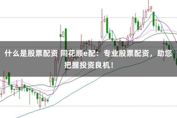 什么是股票配资 同花顺e配：专业股票配资，助您把握投资良机！