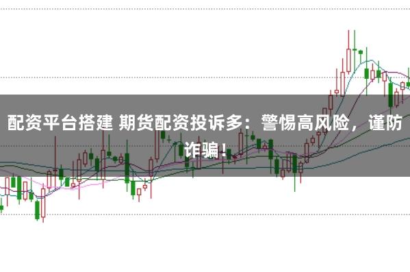 配资平台搭建 期货配资投诉多：警惕高风险，谨防诈骗！