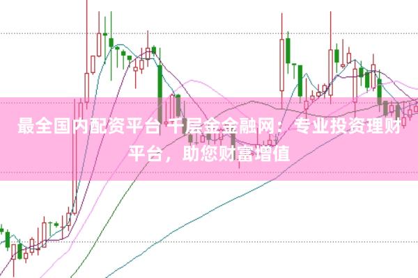 最全国内配资平台 千层金金融网：专业投资理财平台，助您财富增值