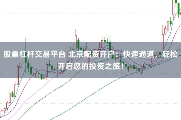 股票杠杆交易平台 北京配资开户：快速通道，轻松开启您的投资之旅！