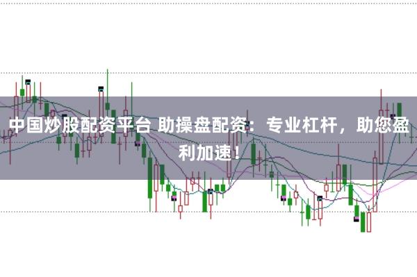 中国炒股配资平台 助操盘配资：专业杠杆，助您盈利加速！