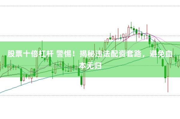 股票十倍杠杆 警惕！揭秘违法配资套路，避免血本无归