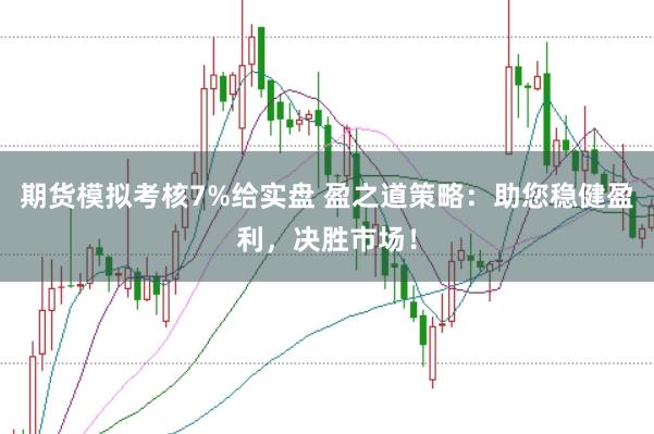 期货模拟考核7%给实盘 盈之道策略：助您稳健盈利，决胜市场！