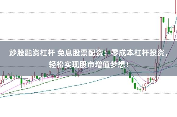 炒股融资杠杆 免息股票配资：零成本杠杆投资，轻松实现股市增值梦想！