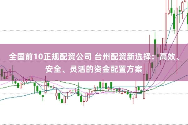 全国前10正规配资公司 台州配资新选择：高效、安全、灵活的资金配置方案