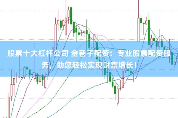 股票十大杠杆公司 金巷子配资：专业股票配资服务，助您轻松实现财富增长！