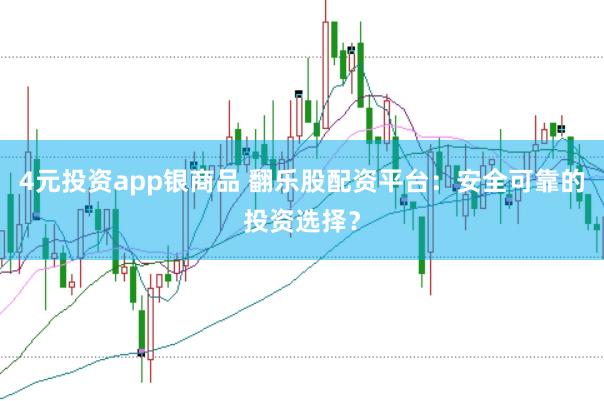 4元投资app银商品 翻乐股配资平台：安全可靠的投资选择？