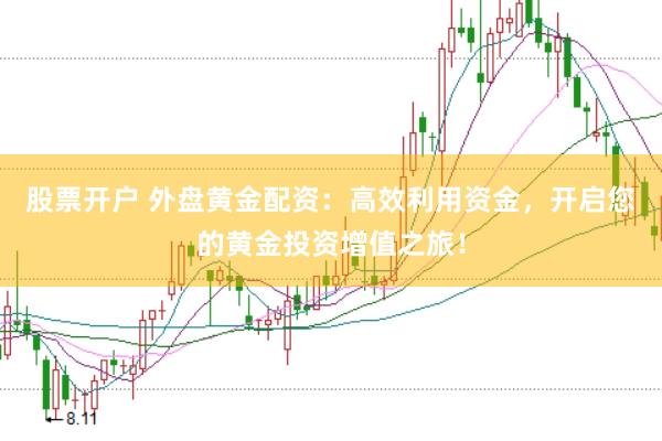 股票开户 外盘黄金配资：高效利用资金，开启您的黄金投资增值之旅！