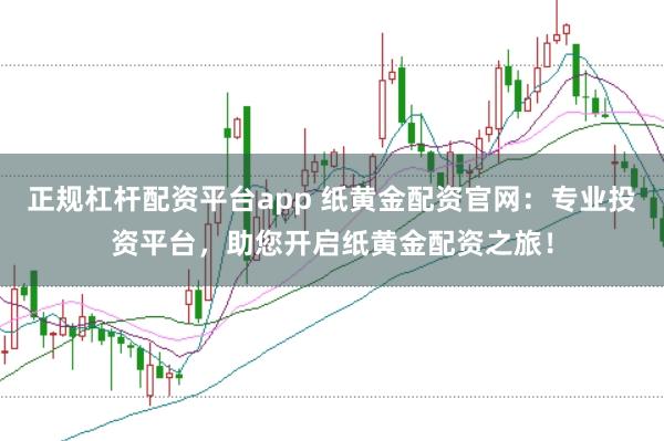 正规杠杆配资平台app 纸黄金配资官网：专业投资平台，助您开启纸黄金配资之旅！