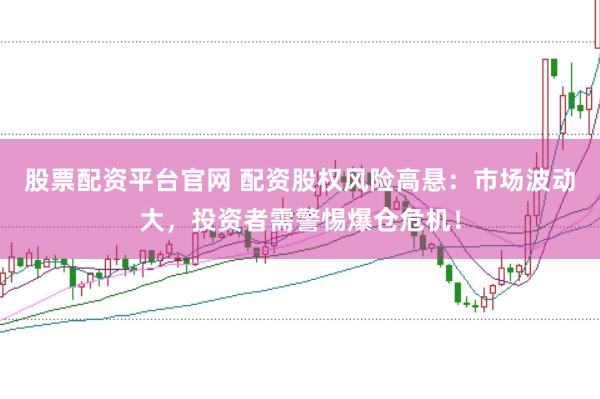 股票配资平台官网 配资股权风险高悬：市场波动大，投资者需警惕爆仓危机！