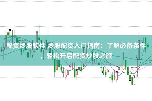 配资炒股软件 炒股配资入门指南：了解必备条件，轻松开启配资炒股之旅