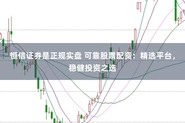 恒信证券是正规实盘 可靠股票配资：精选平台，稳健投资之选