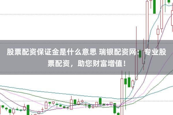 股票配资保证金是什么意思 瑞银配资网：专业股票配资，助您财富增值！