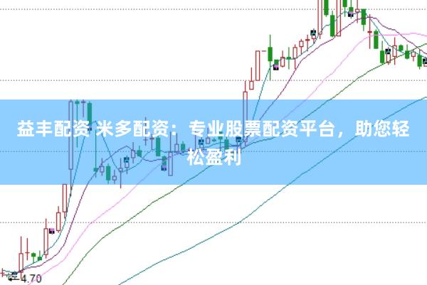 益丰配资 米多配资：专业股票配资平台，助您轻松盈利