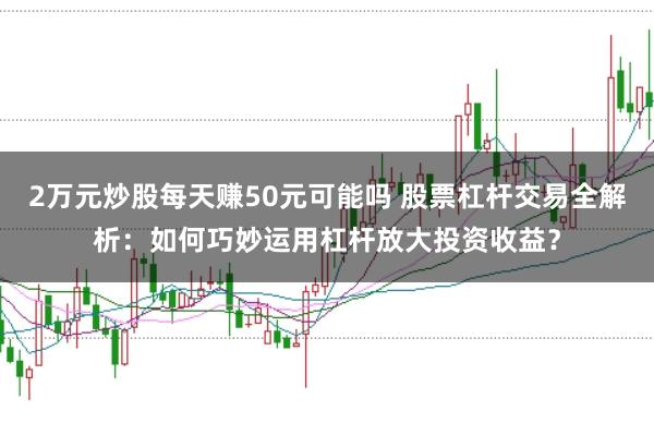 2万元炒股每天赚50元可能吗 股票杠杆交易全解析：如何巧妙运用杠杆放大投资收益？
