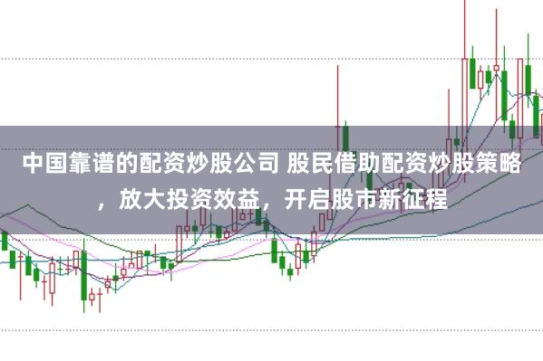 中国靠谱的配资炒股公司 股民借助配资炒股策略，放大投资效益，开启股市新征程