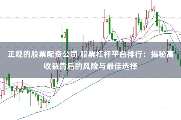 正规的股票配资公司 股票杠杆平台排行：揭秘高收益背后的风险与最佳选择