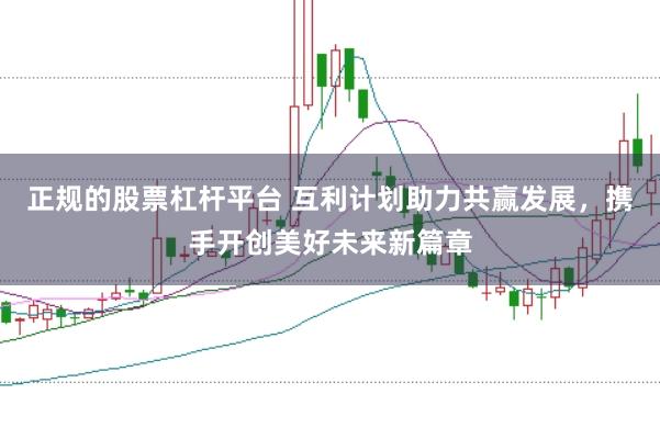 正规的股票杠杆平台 互利计划助力共赢发展，携手开创美好未来新篇章