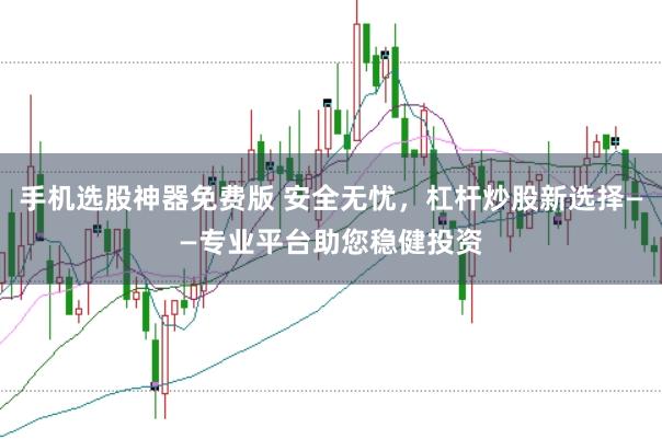 手机选股神器免费版 安全无忧，杠杆炒股新选择——专业平台助您稳健投资