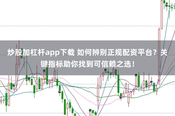 炒股加杠杆app下载 如何辨别正规配资平台？关键指标助你找到可信赖之选！