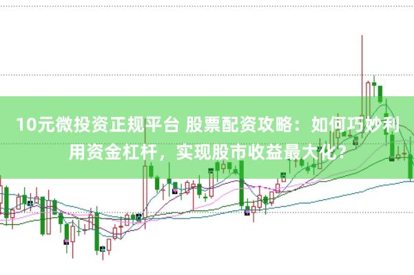 10元微投资正规平台 股票配资攻略：如何巧妙利用资金杠杆，实现股市收益最大化？