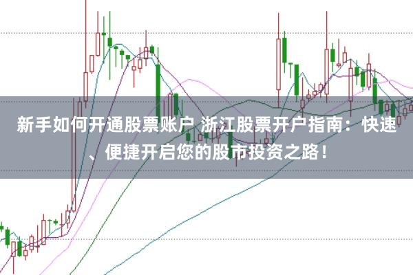 新手如何开通股票账户 浙江股票开户指南：快速、便捷开启您的股市投资之路！