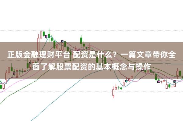 正版金融理财平台 配资是什么？一篇文章带你全面了解股票配资的基本概念与操作