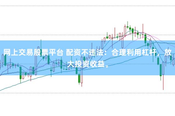 网上交易股票平台 配资不违法：合理利用杠杆，放大投资收益。