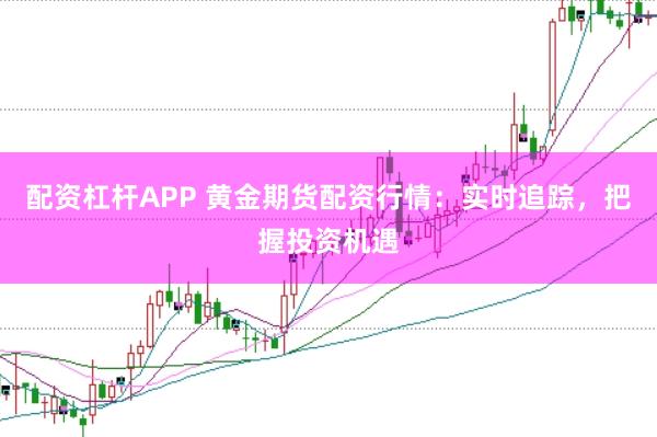配资杠杆APP 黄金期货配资行情：实时追踪，把握投资机遇