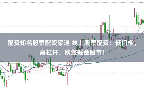 配资知名股票配资渠道 线上股票配资：低门槛，高杠杆，助您掘金股市！