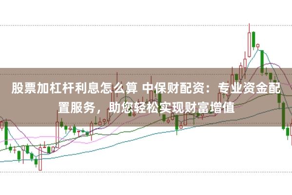 股票加杠杆利息怎么算 中保财配资：专业资金配置服务，助您轻松实现财富增值