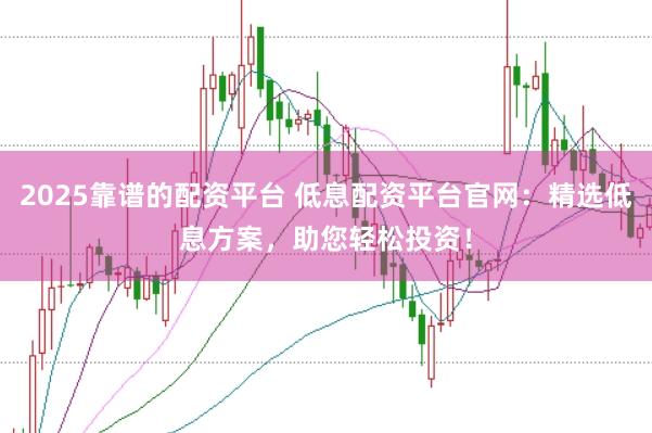 2025靠谱的配资平台 低息配资平台官网：精选低息方案，助您轻松投资！
