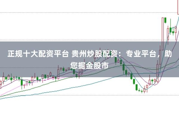 正规十大配资平台 贵州炒股配资：专业平台，助您掘金股市