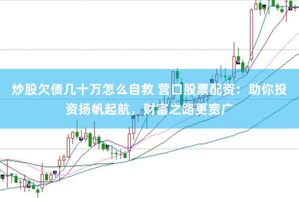 炒股欠债几十万怎么自救 营口股票配资：助你投资扬帆起航，财富之路更宽广