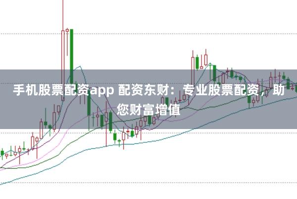 手机股票配资app 配资东财：专业股票配资，助您财富增值
