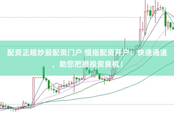 配资正规炒股配资门户 恒指配资开户：快速通道，助您把握投资良机！