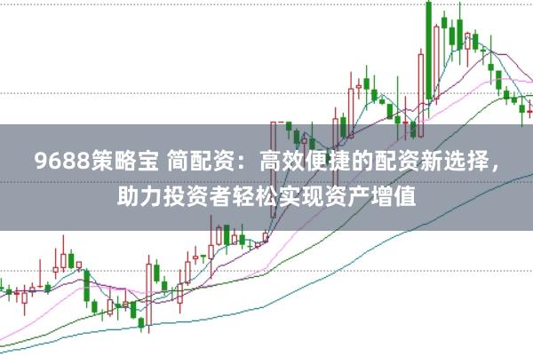 9688策略宝 简配资：高效便捷的配资新选择，助力投资者轻松实现资产增值