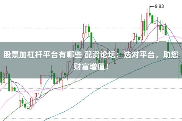 股票加杠杆平台有哪些 配资论坛：选对平台，助您财富增值！