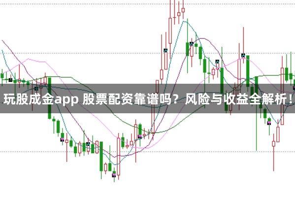 玩股成金app 股票配资靠谱吗？风险与收益全解析！