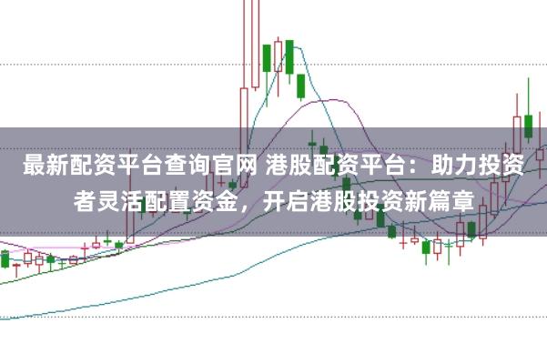 最新配资平台查询官网 港股配资平台：助力投资者灵活配置资金，开启港股投资新篇章