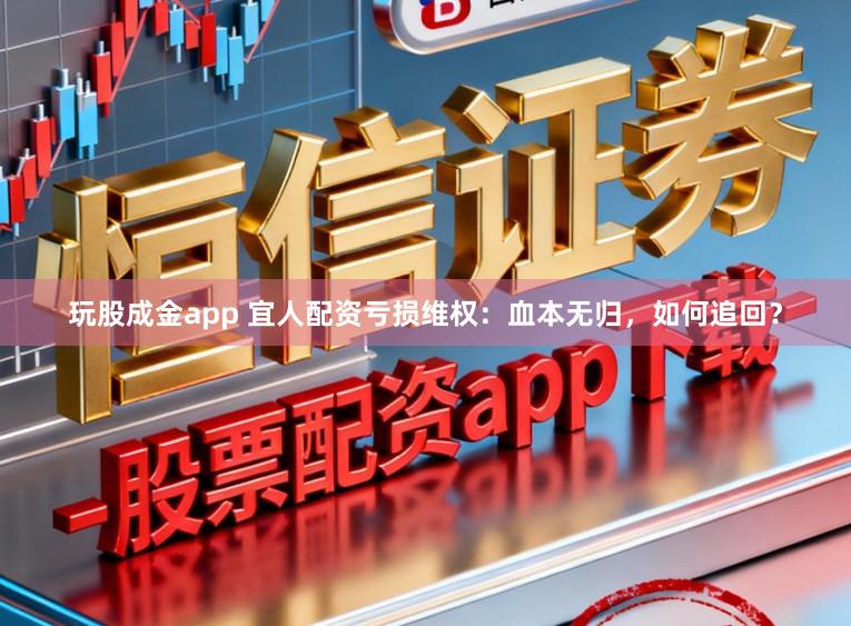 玩股成金app 宜人配资亏损维权：血本无归，如何追回？