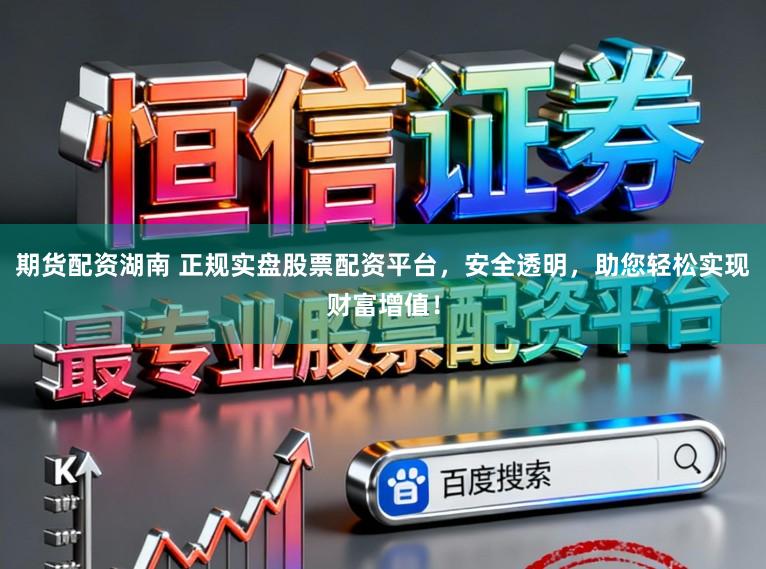 期货配资湖南 正规实盘股票配资平台，安全透明，助您轻松实现财富增值！